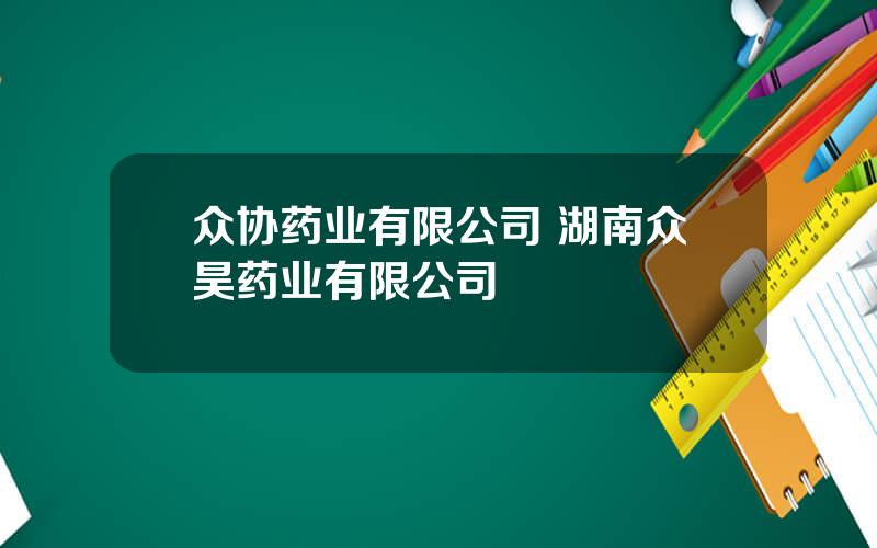 众协药业有限公司 湖南众昊药业有限公司